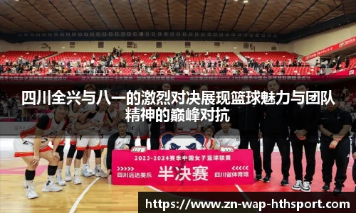 四川全兴与八一的激烈对决展现篮球魅力与团队精神的巅峰对抗