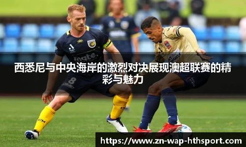 西悉尼与中央海岸的激烈对决展现澳超联赛的精彩与魅力